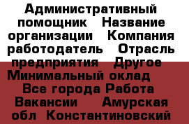 Административный помощник › Название организации ­ Компания-работодатель › Отрасль предприятия ­ Другое › Минимальный оклад ­ 1 - Все города Работа » Вакансии   . Амурская обл.,Константиновский р-н